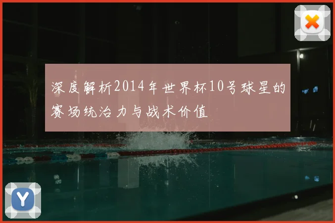 深度解析2014年世界杯10号球星的赛场统治力与战术价值