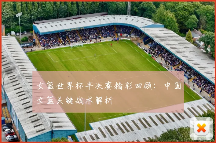 女篮世界杯半决赛精彩回顾:中国女篮关键战术解析