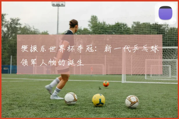 樊振东世界杯夺冠:新一代乒乓球领军人物的诞生