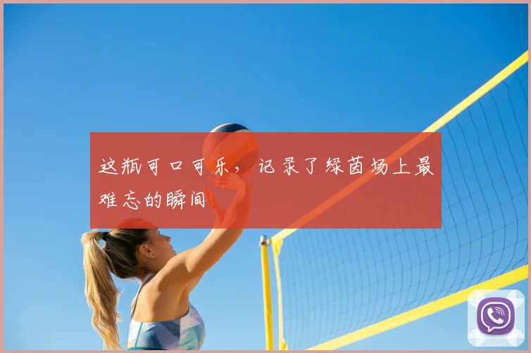 这瓶可口可乐,记录了绿茵场上最难忘的瞬间