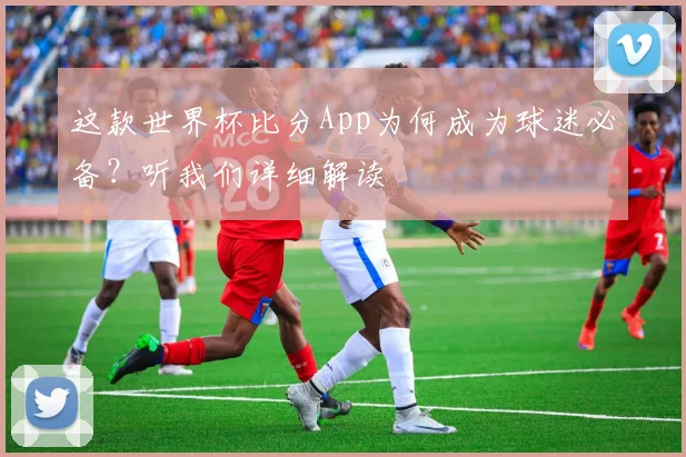 这款世界杯比分App为何成为球迷必备?听我们详细解读