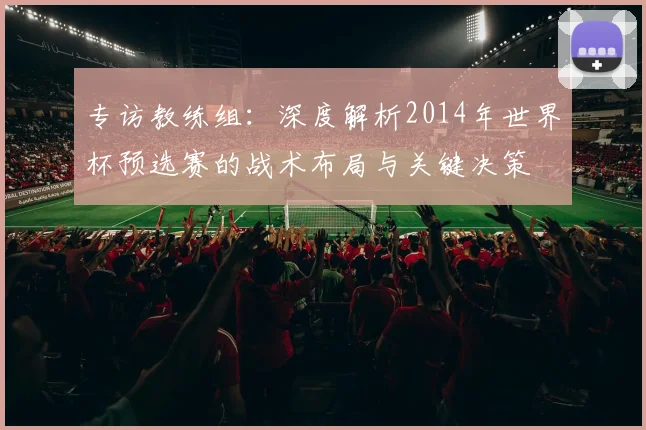 专访教练组:深度解析2014年世界杯预选赛的战术布局与关键决策