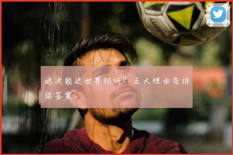 这次能进世界杯吗?五大理由告诉你答案