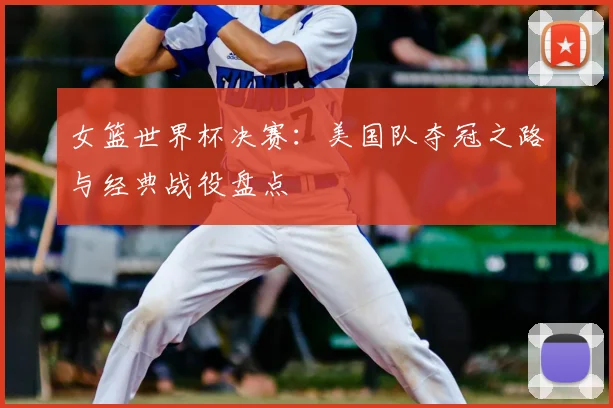 女篮世界杯决赛:美国队夺冠之路与经典战役盘点