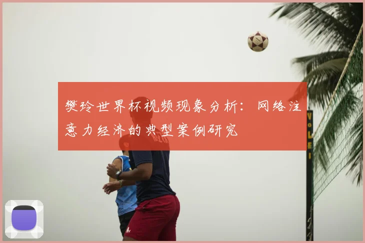 樊玲世界杯视频现象分析:网络注意力经济的典型案例研究