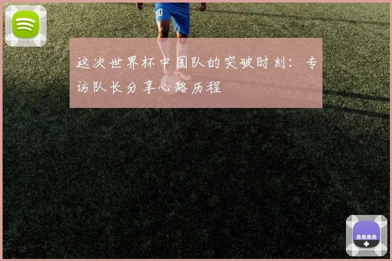 这次世界杯中国队的突破时刻:专访队长分享心路历程