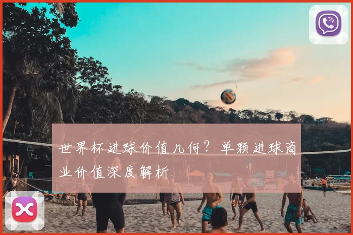 世界杯进球价值几何?单颗进球商业价值深度解析