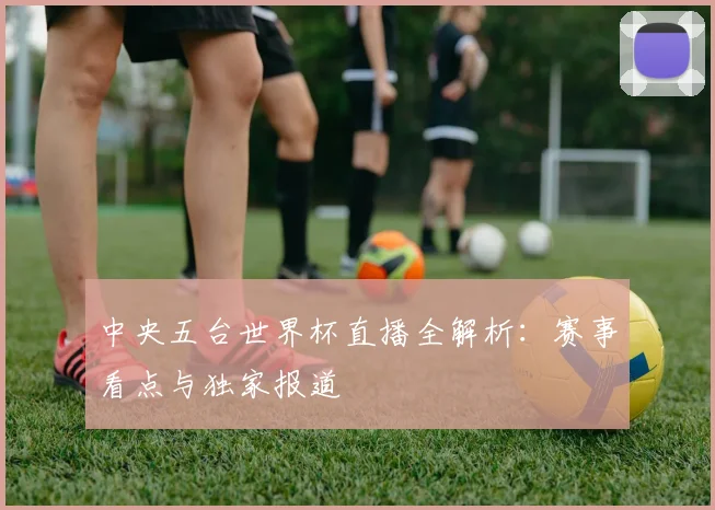 中央五台世界杯直播全解析:赛事看点与独家报道