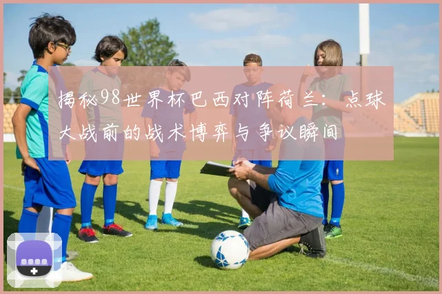 揭秘98世界杯巴西对阵荷兰:点球大战前的战术博弈与争议瞬间