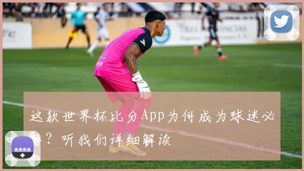 这款世界杯比分App为何成为球迷必备?听我们详细解读