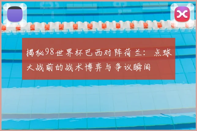 揭秘98世界杯巴西对阵荷兰:点球大战前的战术博弈与争议瞬间