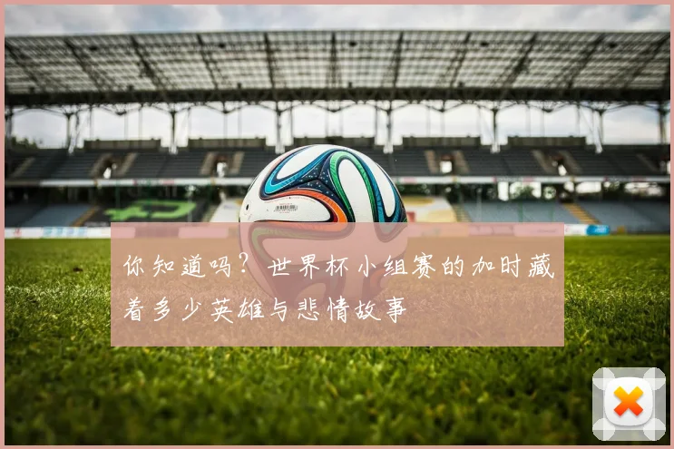 你知道吗？世界杯小组赛的加时藏着多少英雄与悲情故事
