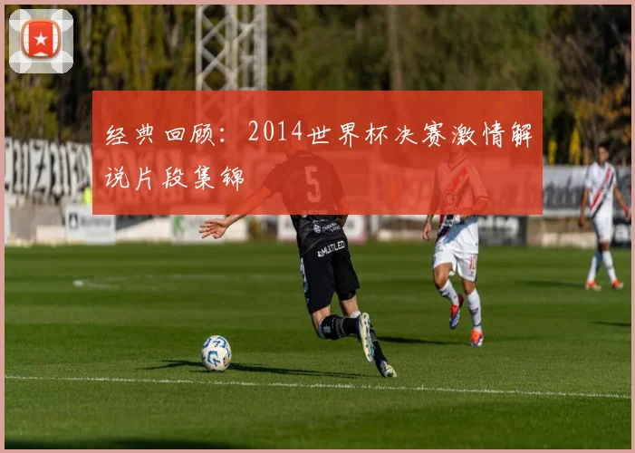 经典回顾：2014世界杯决赛激情解说片段集锦